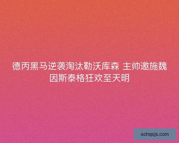 德丙黑马逆袭淘汰勒沃库森 主帅邀施魏因斯泰格狂欢至天明