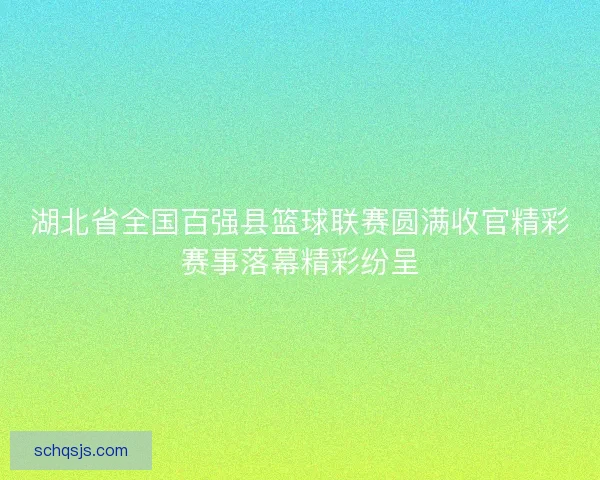 湖北省全国百强县篮球联赛圆满收官精彩赛事落幕精彩纷呈