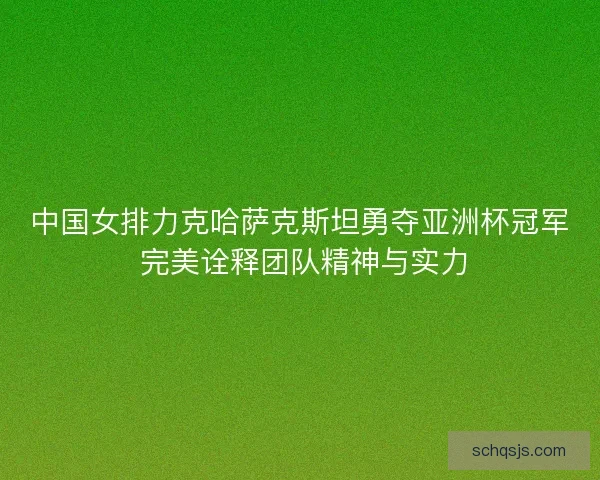 中国女排力克哈萨克斯坦勇夺亚洲杯冠军 完美诠释团队精神与实力