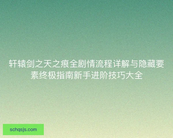 轩辕剑之天之痕全剧情流程详解与隐藏要素终极指南新手进阶技巧大全