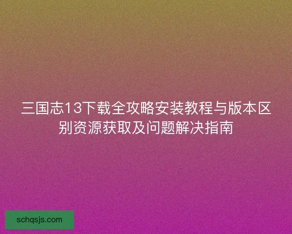 三国志13下载全攻略安装教程与版本区别资源获取及问题解决指南