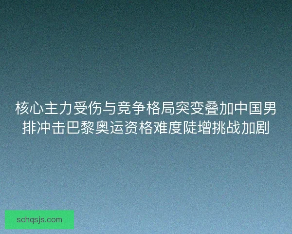 核心主力受伤与竞争格局突变叠加中国男排冲击巴黎奥运资格难度陡增挑战加剧
