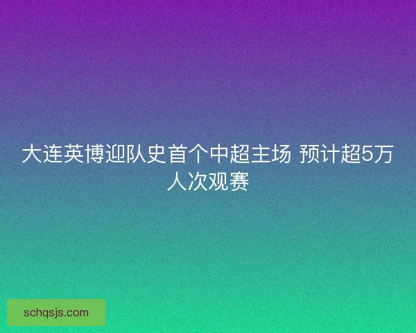 大连英博迎队史首个中超主场 预计超5万人次观赛