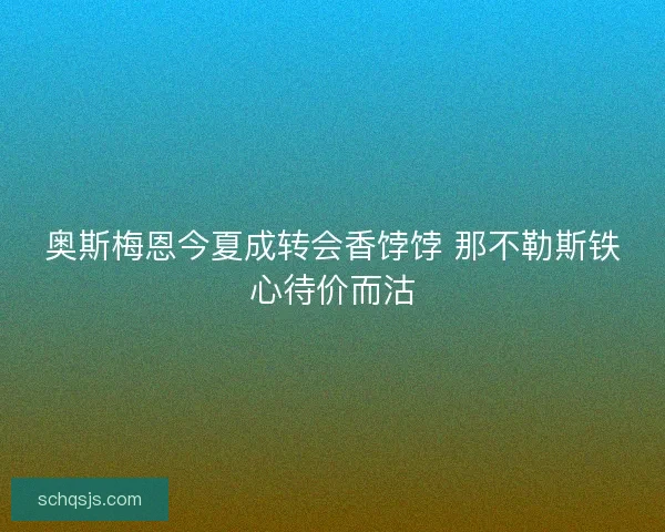 奥斯梅恩今夏成转会香饽饽 那不勒斯铁心待价而沽