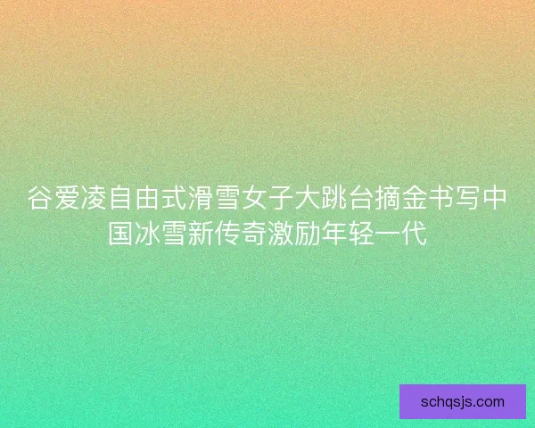 谷爱凌自由式滑雪女子大跳台摘金书写中国冰雪新传奇激励年轻一代