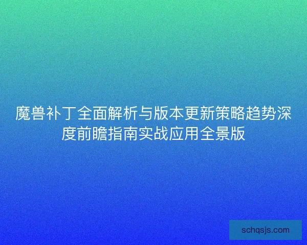 魔兽补丁全面解析与版本更新策略趋势深度前瞻指南实战应用全景版