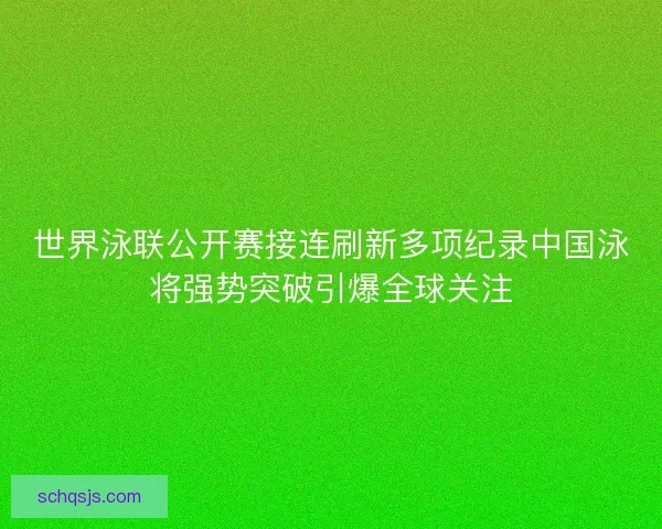 世界泳联公开赛接连刷新多项纪录中国泳将强势突破引爆全球关注