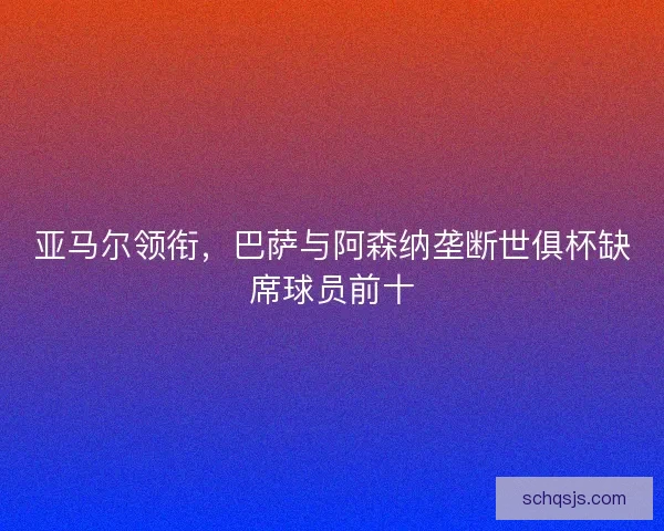 亚马尔领衔，巴萨与阿森纳垄断世俱杯缺席球员前十