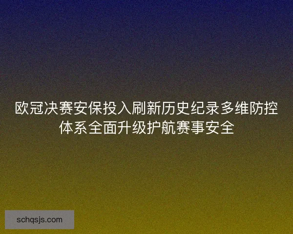 欧冠决赛安保投入刷新历史纪录多维防控体系全面升级护航赛事安全