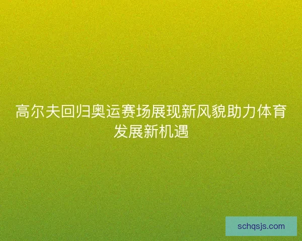 高尔夫回归奥运赛场展现新风貌助力体育发展新机遇