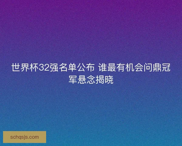 世界杯32强名单公布 谁最有机会问鼎冠军悬念揭晓