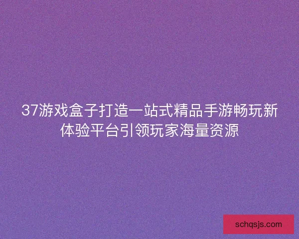 37游戏盒子打造一站式精品手游畅玩新体验平台引领玩家海量资源