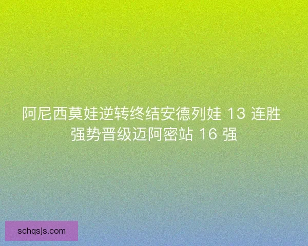 阿尼西莫娃逆转终结安德列娃 13 连胜 强势晋级迈阿密站 16 强