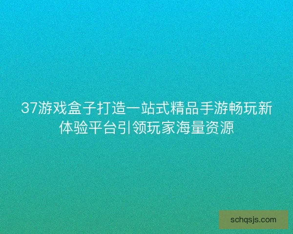 37游戏盒子打造一站式精品手游畅玩新体验平台引领玩家海量资源